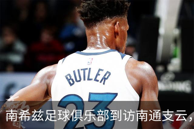 南希兹足球俱乐部到访南通支云，共探足球发展新路径
