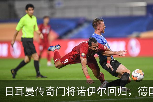 日耳曼传奇门将诺伊尔回归，德国队首秀对手曾负于中国男足