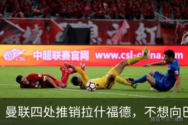 曼联四处推销拉什福德，不想向巴萨妥协！无法再逐出更衣室否则其可免费走人