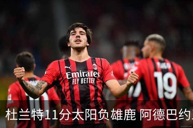 杜兰特11分太阳负雄鹿 阿德巴约三分绝杀活塞
