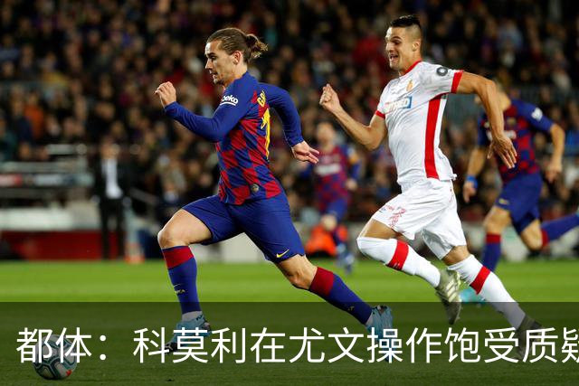 都体：科莫利在尤文操作饱受质疑，他解散球探网络将转会业务外包